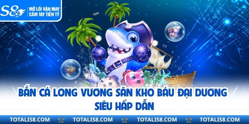 Bắn Cá Long Vương Săn Kho Báu Đại Dương Siêu Hấp Dẫn
