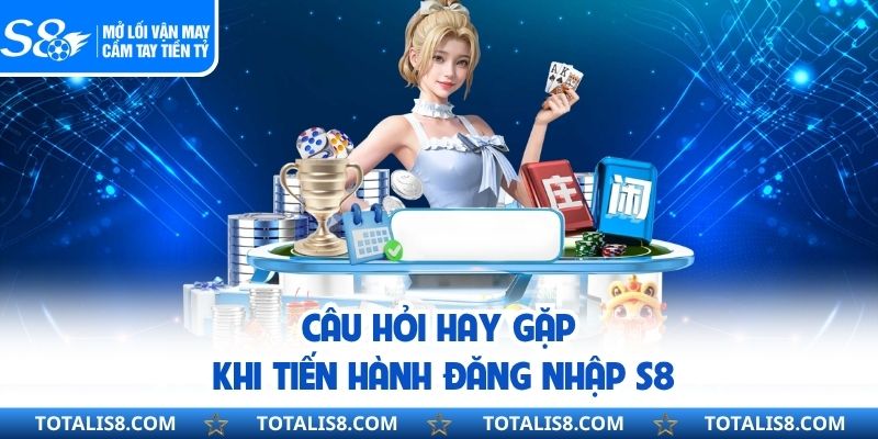 Câu hỏi hay gặp khi tiến hành đăng nhập S8
