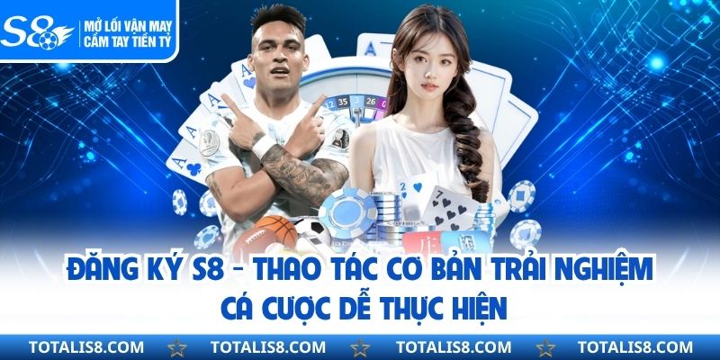 Đăng Ký S8 - Thao Tác Cơ Bản Trải Nghiệm Cá Cược Dễ Thực Hiện